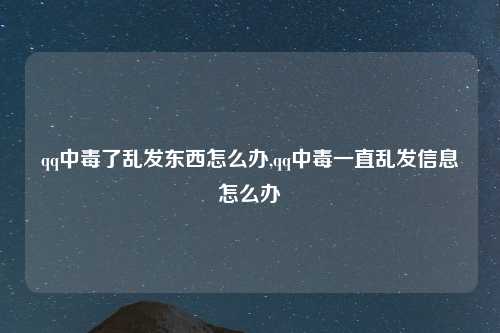 qq中毒了乱发东西怎么办,qq中毒一直乱发信息怎么办
