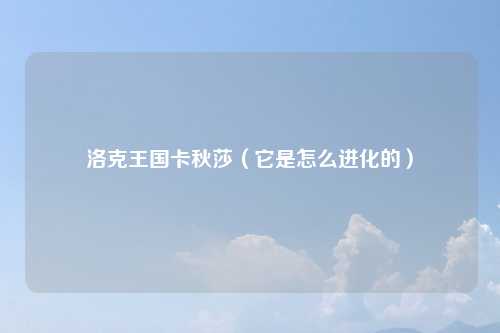 洛克王国卡秋莎（它是怎么进化的）