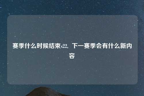 赛季什么时候结束s22,  下一赛季会有什么新内容