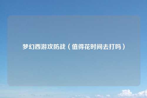 梦幻西游攻防战（值得花时间去打吗）