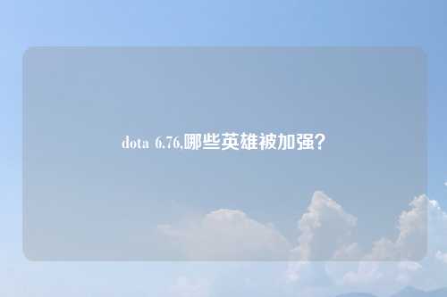 dota 6.76,哪些英雄被加强？
