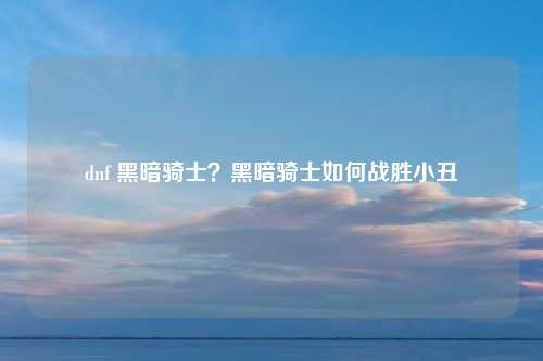 dnf 黑暗骑士？黑暗骑士如何战胜小丑