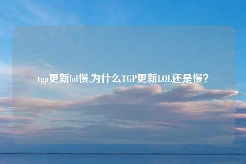 tgp更新lol慢,为什么TGP更新LOL还是慢？