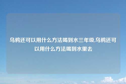 乌鸦还可以用什么方法喝到水三年级,乌鸦还可以用什么方法喝到水里去