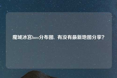 魔域冰宫boss分布图,  有没有最新地图分享？