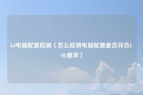 lol电脑配置检测（怎么检测电脑配置是否符合LOL要求）