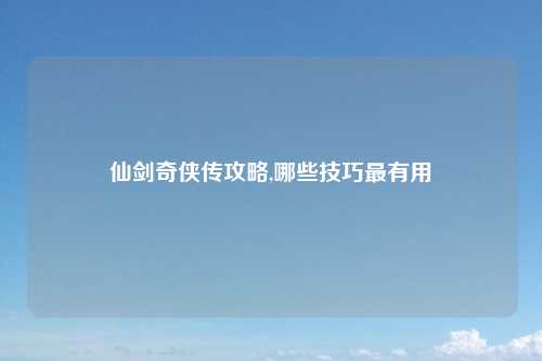 仙剑奇侠传攻略,哪些技巧最有用