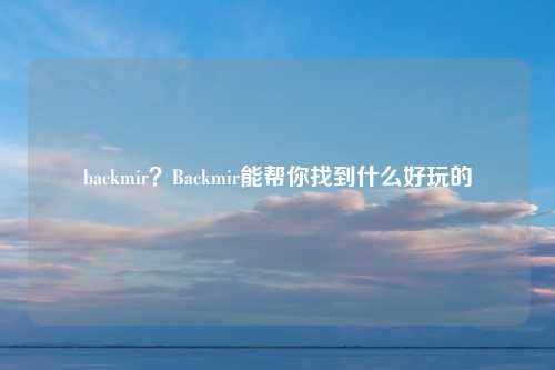 backmir？Backmir能帮你找到什么好玩的