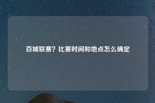 百城联赛？比赛时间和地点怎么确定