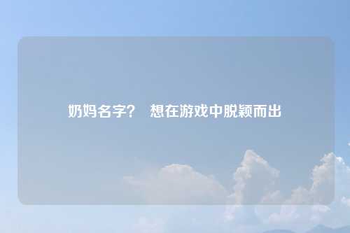 奶妈名字？  想在游戏中脱颖而出