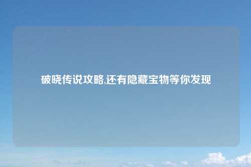 破晓传说攻略,还有隐藏宝物等你发现