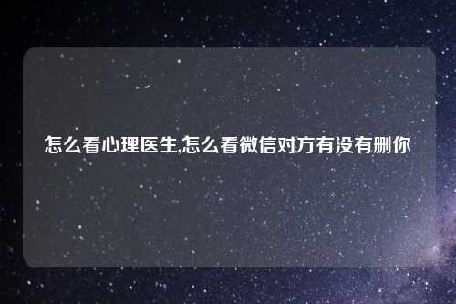 怎么看心理医生,怎么看微信对方有没有删你