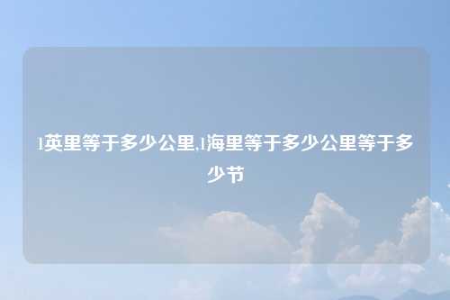 1英里等于多少公里,1海里等于多少公里等于多少节