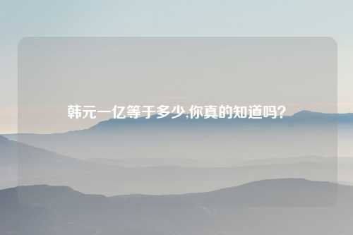 韩元一亿等于多少,你真的知道吗？