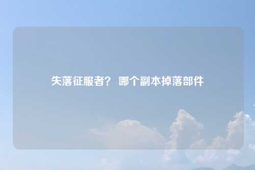 失落征服者？ 哪个副本掉落部件