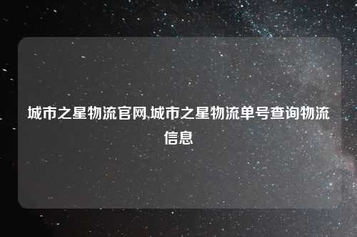 城市之星物流官网,城市之星物流单号查询物流信息