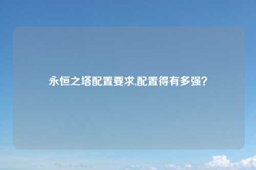 永恒之塔配置要求,配置得有多强？