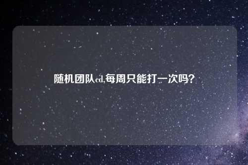 随机团队cd,每周只能打一次吗？