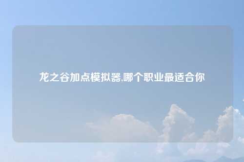 龙之谷加点模拟器,哪个职业最适合你