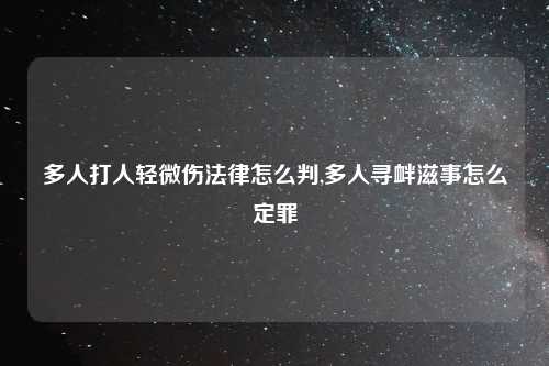 多人打人轻微伤法律怎么判,多人寻衅滋事怎么定罪