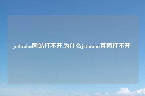 jetbrains网站打不开,为什么jetbrains官网打不开