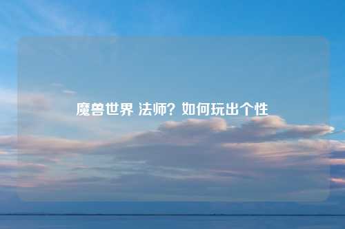 魔兽世界 法师？如何玩出个性