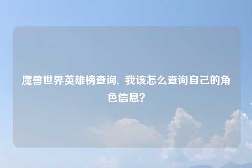 魔兽世界英雄榜查询,  我该怎么查询自己的角色信息？