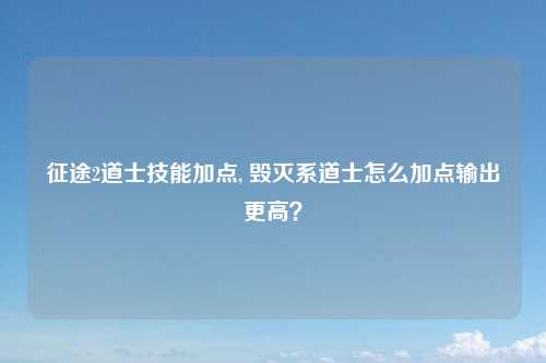 征途2道士技能加点, 毁灭系道士怎么加点输出更高？