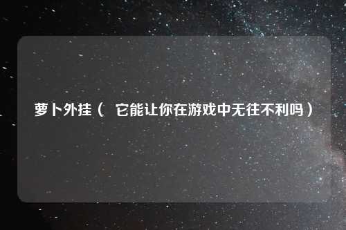 萝卜外挂（  它能让你在游戏中无往不利吗）