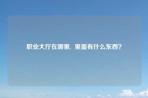 职业大厅在哪里,  里面有什么东西？