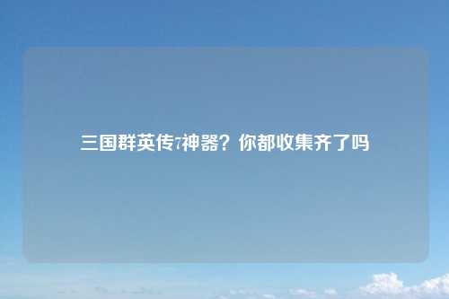 三国群英传7神器？你都收集齐了吗