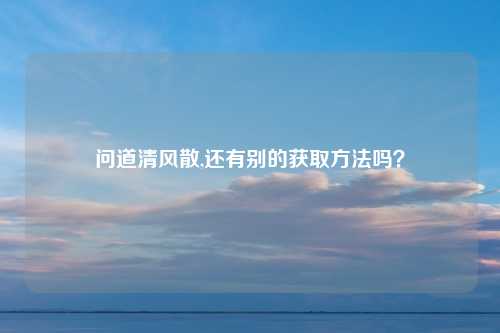 问道清风散,还有别的获取方法吗？