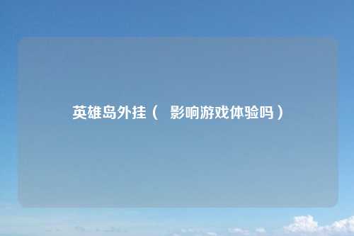 英雄岛外挂（  影响游戏体验吗）