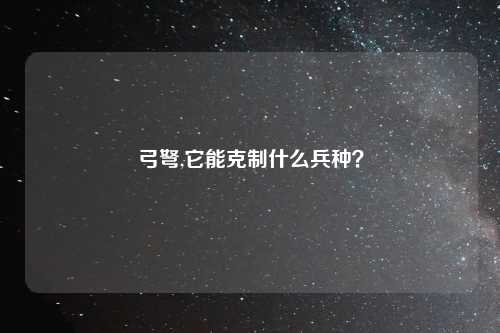 弓弩,它能克制什么兵种？