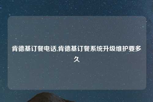 肯德基订餐电话,肯德基订餐系统升级维护要多久