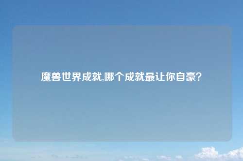 魔兽世界成就,哪个成就最让你自豪？