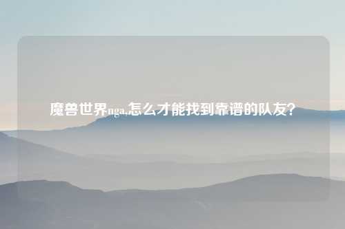 魔兽世界nga,怎么才能找到靠谱的队友？