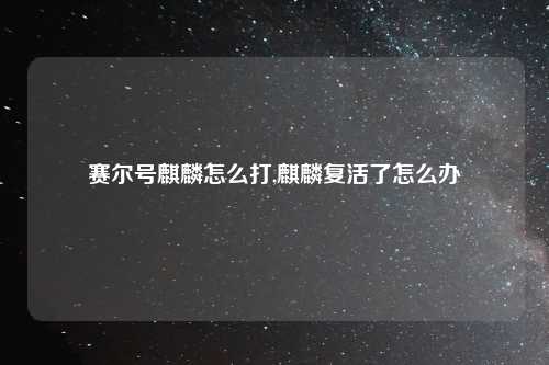 赛尔号麒麟怎么打,麒麟复活了怎么办