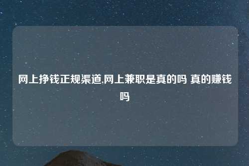 网上挣钱正规渠道,网上兼职是真的吗 真的赚钱吗