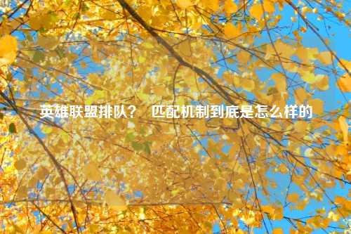 英雄联盟排队？  匹配机制到底是怎么样的