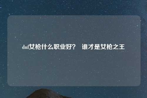 dnf女枪什么职业好？  谁才是女枪之王