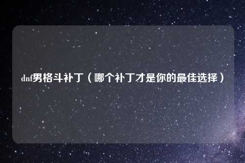 dnf男格斗补丁（哪个补丁才是你的最佳选择）