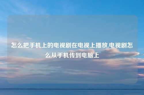 怎么把手机上的电视剧在电视上播放,电视剧怎么从手机传到电脑上