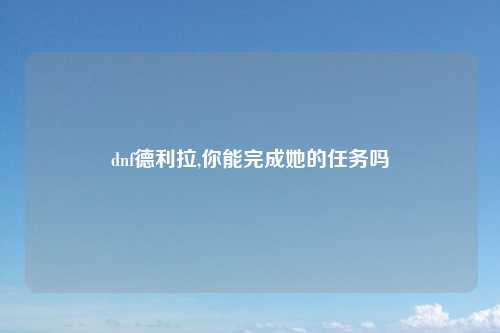 dnf德利拉,你能完成她的任务吗