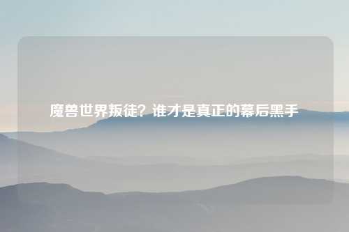 魔兽世界叛徒？谁才是真正的幕后黑手