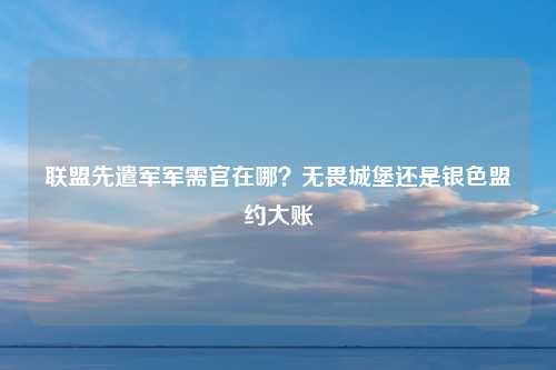 联盟先遣军军需官在哪？无畏城堡还是银色盟约大账