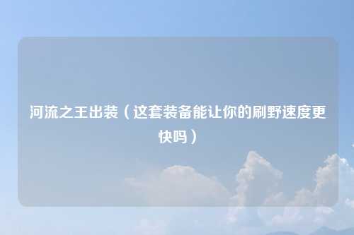 河流之王出装（这套装备能让你的刷野速度更快吗）