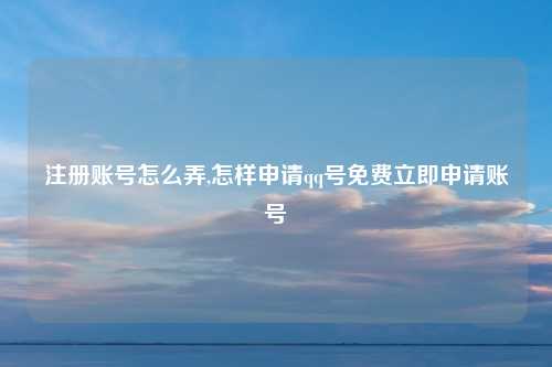 注册账号怎么弄,怎样申请qq号免费立即申请账号