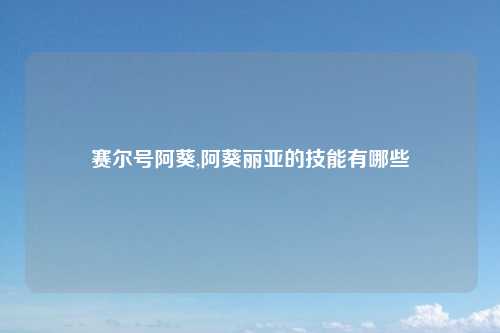 赛尔号阿葵,阿葵丽亚的技能有哪些