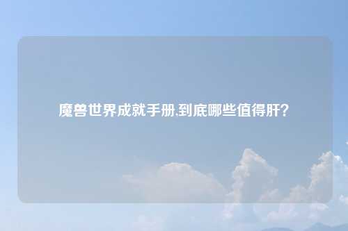 魔兽世界成就手册,到底哪些值得肝？